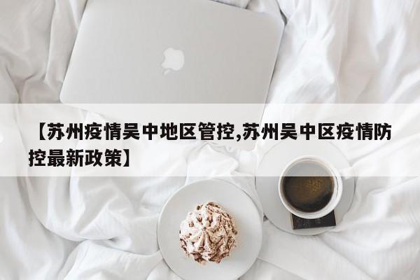 【苏州疫情吴中地区管控,苏州吴中区疫情防控最新政策】