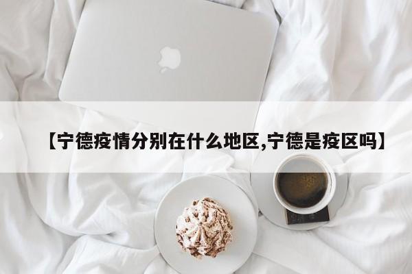 【宁德疫情分别在什么地区,宁德是疫区吗】