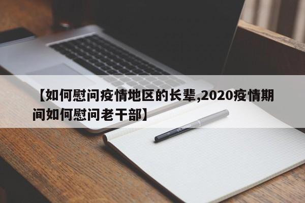 【如何慰问疫情地区的长辈,2020疫情期间如何慰问老干部】