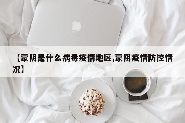 【蒙阴是什么病毒疫情地区,蒙阴疫情防控情况】