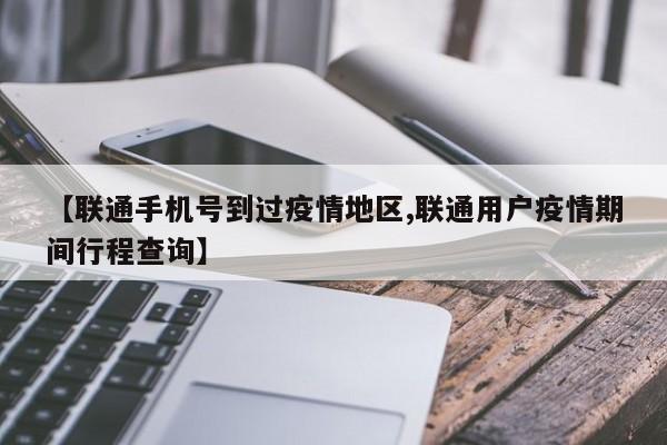 【联通手机号到过疫情地区,联通用户疫情期间行程查询】