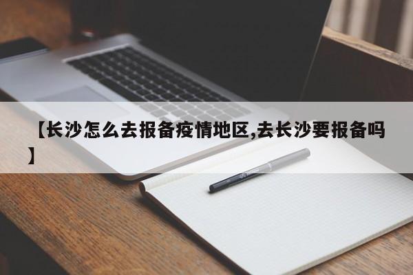 【长沙怎么去报备疫情地区,去长沙要报备吗】