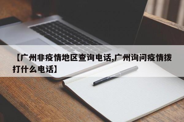 【广州非疫情地区查询电话,广州询问疫情拨打什么电话】