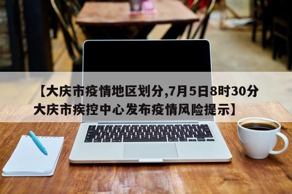 【大庆市疫情地区划分,7月5日8时30分大庆市疾控中心发布疫情风险提示】