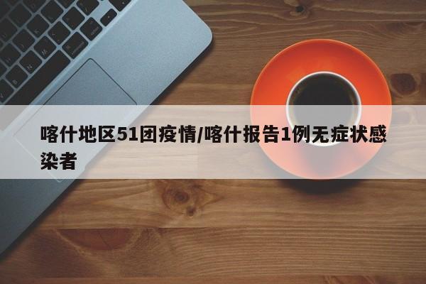 喀什地区51团疫情/喀什报告1例无症状感染者