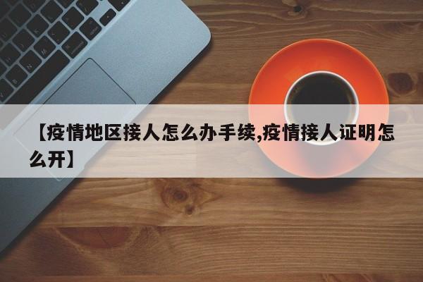 【疫情地区接人怎么办手续,疫情接人证明怎么开】