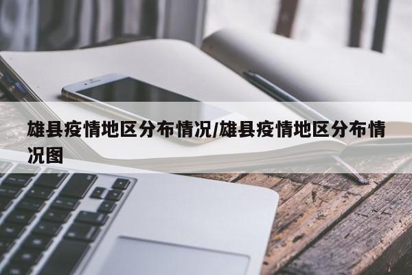 雄县疫情地区分布情况/雄县疫情地区分布情况图
