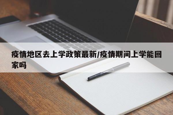 疫情地区去上学政策最新/疫情期间上学能回家吗